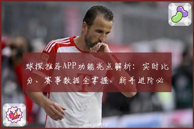 球探推荐APP功能亮点解析：实时比分、赛事数据全掌握，新手进阶必备指南