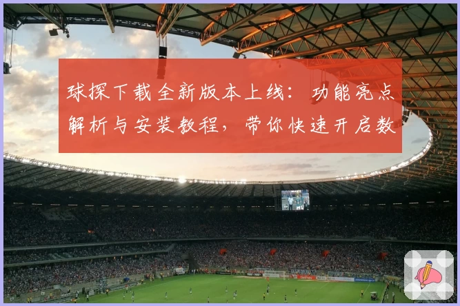 球探下载全新版本上线：功能亮点解析与安装教程，带你快速开启数据分析之旅