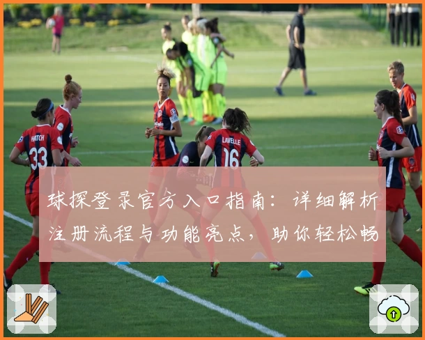 球探登录官方入口指南：详细解析注册流程与功能亮点，助你轻松畅享专业体验