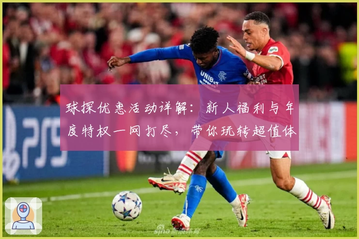 球探优惠活动详解：新人福利与年度特权一网打尽，带你玩转超值体验