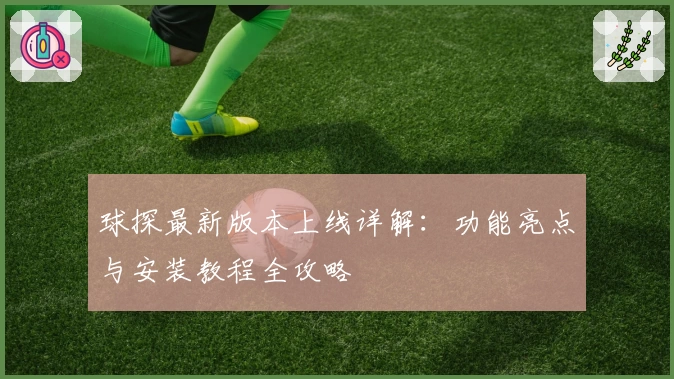 球探最新版本上线详解：功能亮点与安装教程全攻略