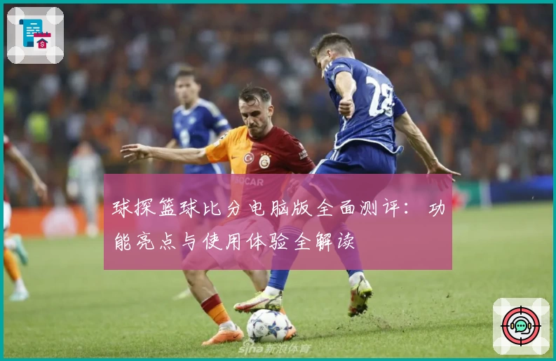 球探篮球比分电脑版全面测评:功能亮点与使用体验全解读