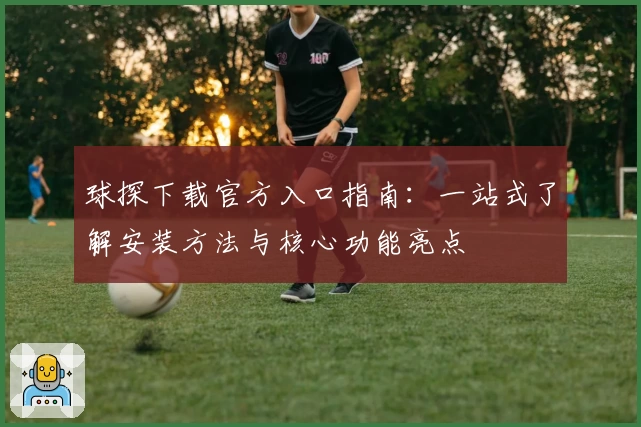 球探下载官方入口指南：一站式了解安装方法与核心功能亮点