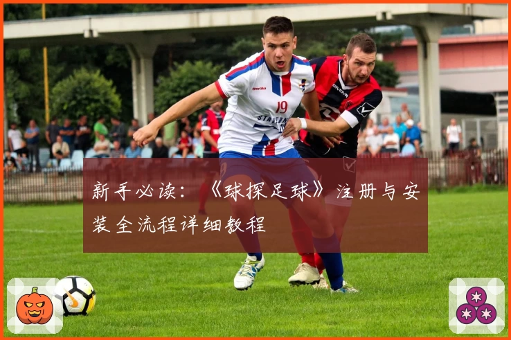 新手必读：《球探足球》注册与安装全流程详细教程
