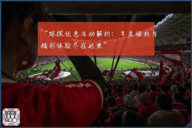 “球探优惠活动解析：年度福利与精彩体验尽在这里”