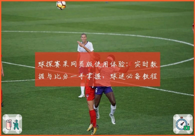 球探赛果网页版使用体验:实时数据与比分一手掌握,球迷必备教程
