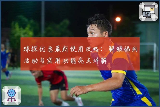 球探优惠最新使用攻略：解锁福利活动与实用功能亮点详解