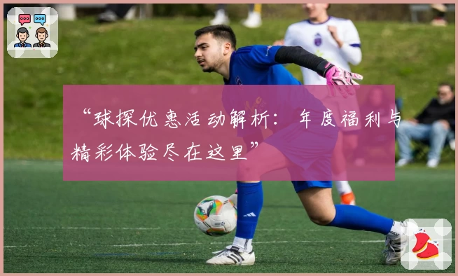 “球探优惠活动解析:年度福利与精彩体验尽在这里”