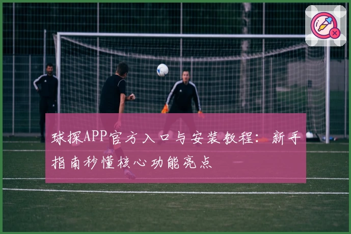 球探APP官方入口与安装教程：新手指南秒懂核心功能亮点