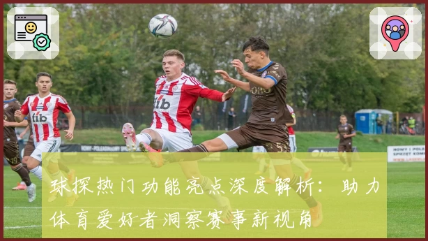 球探热门功能亮点深度解析：助力体育爱好者洞察赛事新视角
