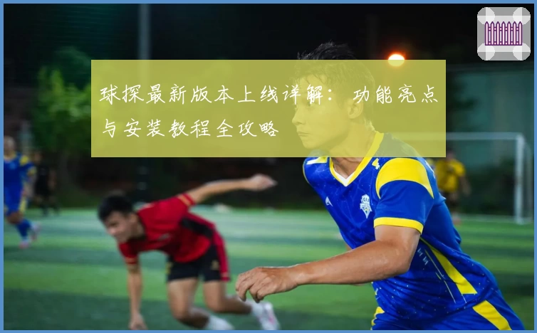 球探最新版本上线详解：功能亮点与安装教程全攻略