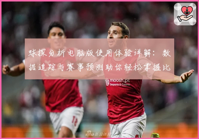 球探分析电脑版使用体验详解:数据追踪与赛事预测助你轻松掌握比赛动态