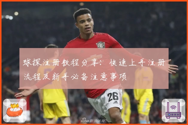 球探注册教程分享：快速上手注册流程及新手必备注意事项