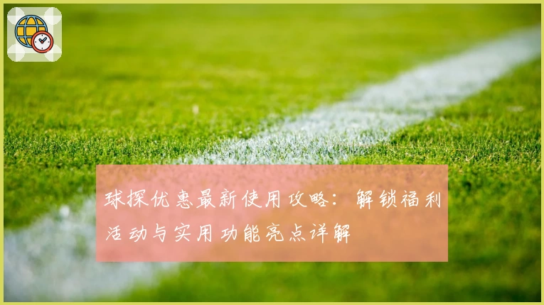 球探优惠最新使用攻略：解锁福利活动与实用功能亮点详解