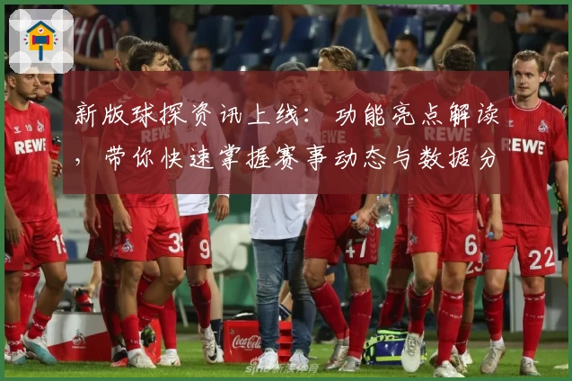 新版球探资讯上线:功能亮点解读,带你快速掌握赛事动态与数据分析