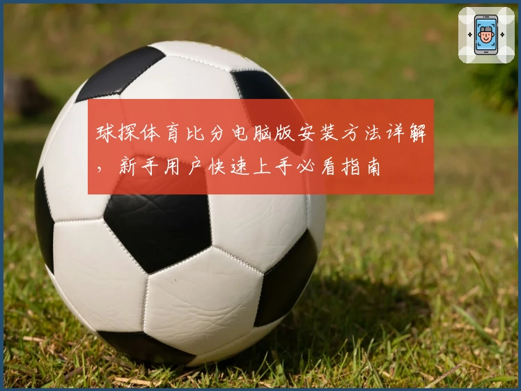 球探体育比分电脑版安装方法详解，新手用户快速上手必看指南