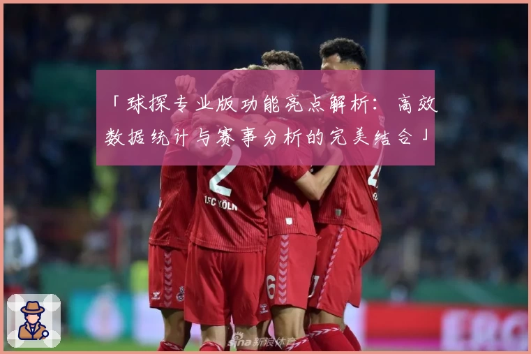 「球探专业版功能亮点解析:高效数据统计与赛事分析的完美结合」