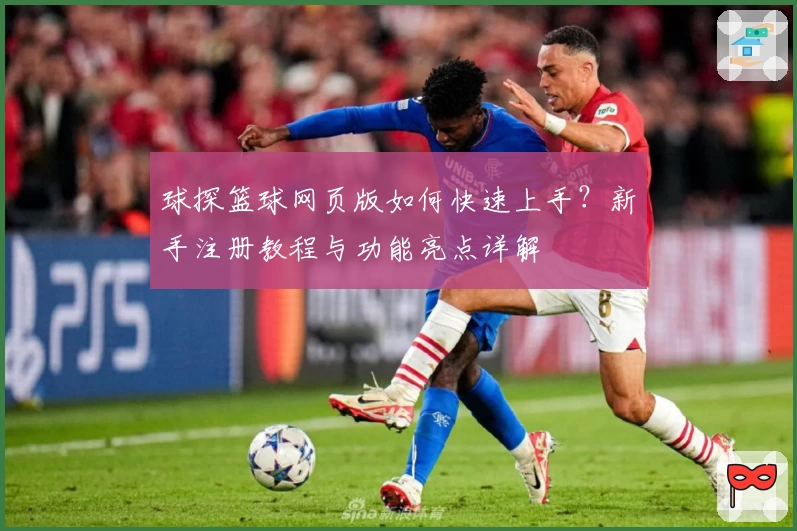 球探篮球网页版如何快速上手？新手注册教程与功能亮点详解