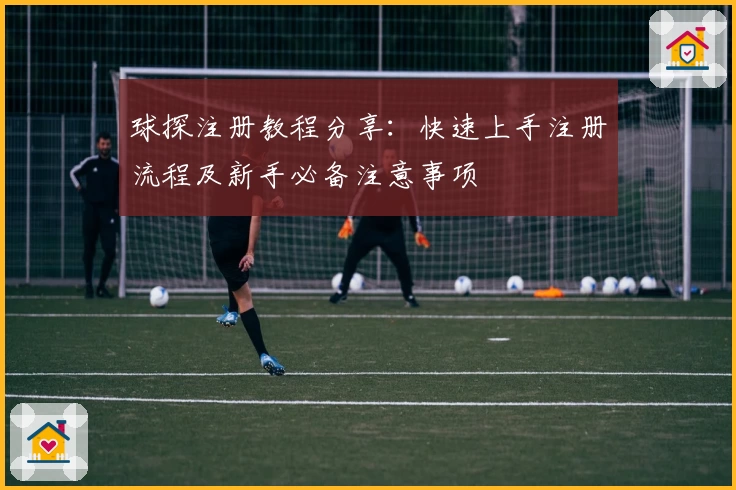 球探注册教程分享：快速上手注册流程及新手必备注意事项