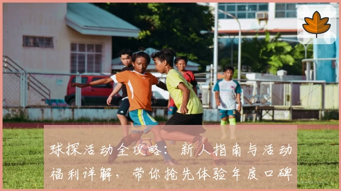 球探活动全攻略：新人指南与活动福利详解，带你抢先体验年度口碑赛事助手
