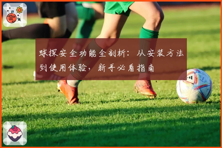 球探安全功能全剖析：从安装方法到使用体验，新手必看指南