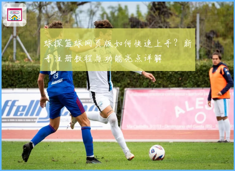 球探篮球网页版如何快速上手？新手注册教程与功能亮点详解