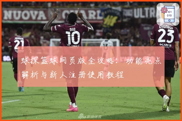 球探篮球网页版全攻略：功能亮点解析与新人注册使用教程