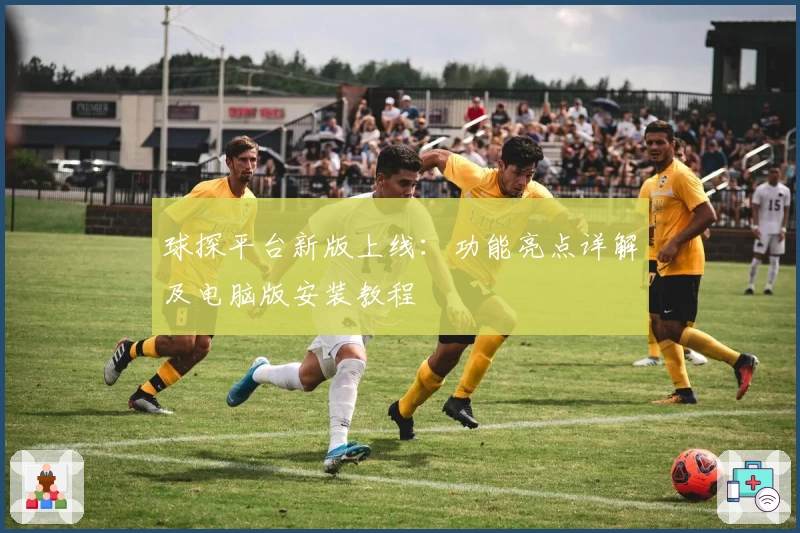 球探平台新版上线：功能亮点详解及电脑版安装教程
