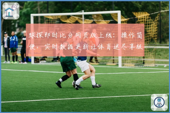 球探即时比分网页版上线：操作简便，实时数据更新让体育迷尽享极速体验