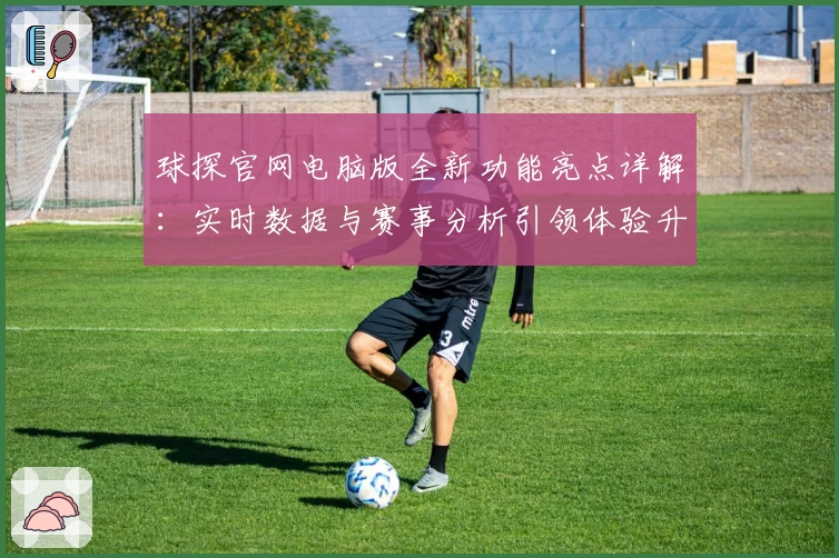 球探官网电脑版全新功能亮点详解：实时数据与赛事分析引领体验升级