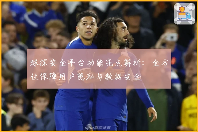 球探安全平台功能亮点解析：全方位保障用户隐私与数据安全