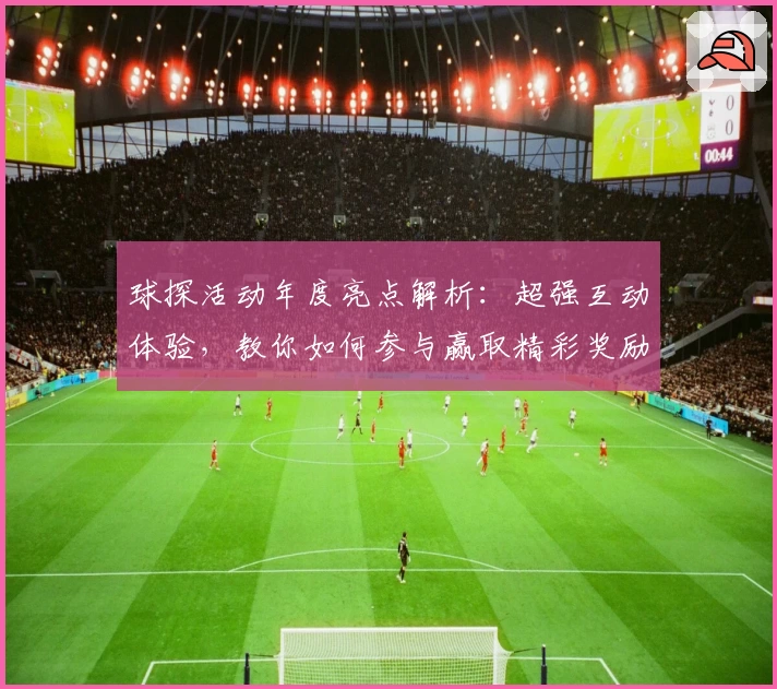 球探活动年度亮点解析：超强互动体验，教你如何参与赢取精彩奖励