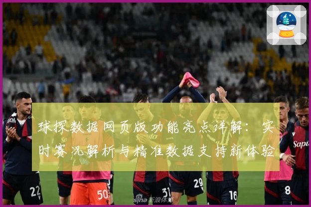 球探数据网页版功能亮点详解：实时赛况解析与精准数据支持新体验