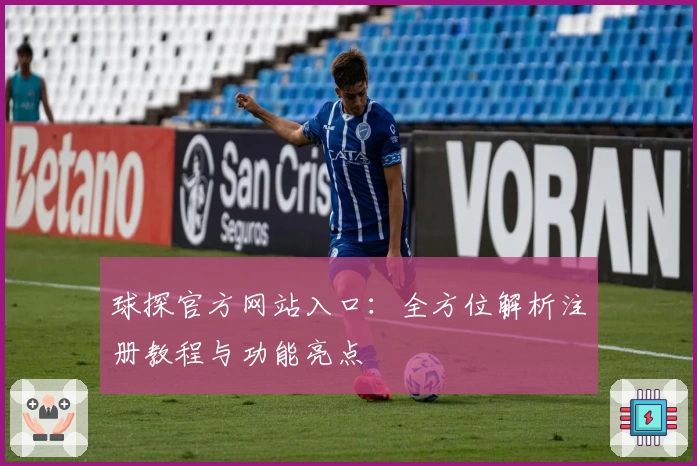 球探官方网站入口：全方位解析注册教程与功能亮点