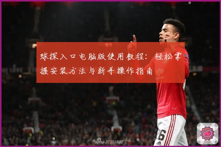 球探入口电脑版使用教程：轻松掌握安装方法与新手操作指南