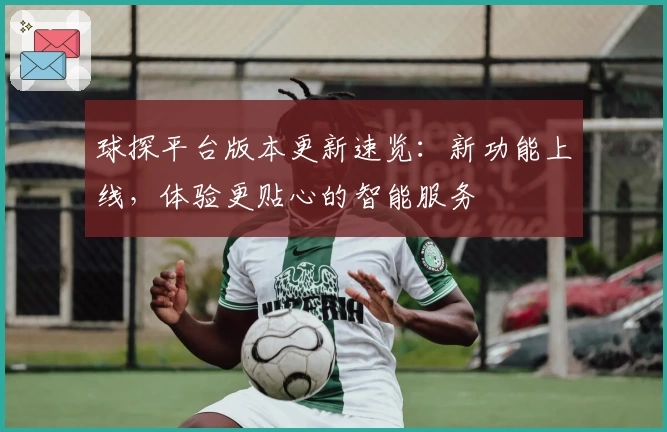 球探平台版本更新速览：新功能上线，体验更贴心的智能服务