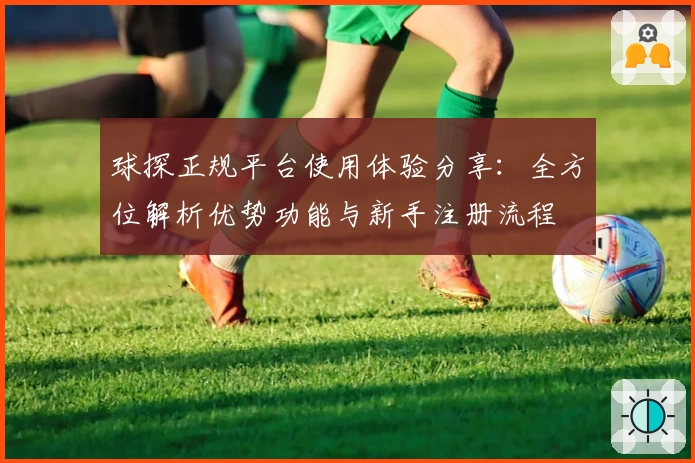 球探正规平台使用体验分享：全方位解析优势功能与新手注册流程