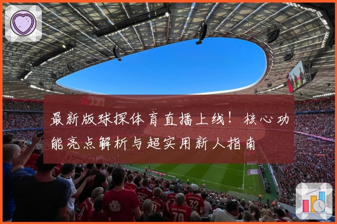 最新版球探体育直播上线！核心功能亮点解析与超实用新人指南