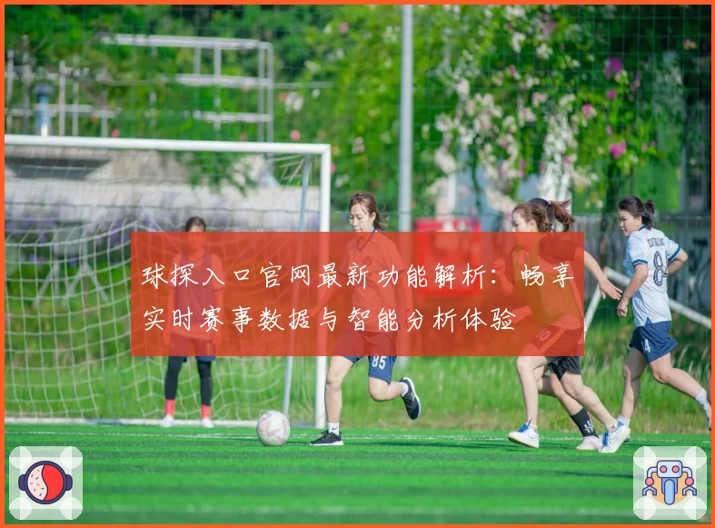 球探入口官网最新功能解析：畅享实时赛事数据与智能分析体验