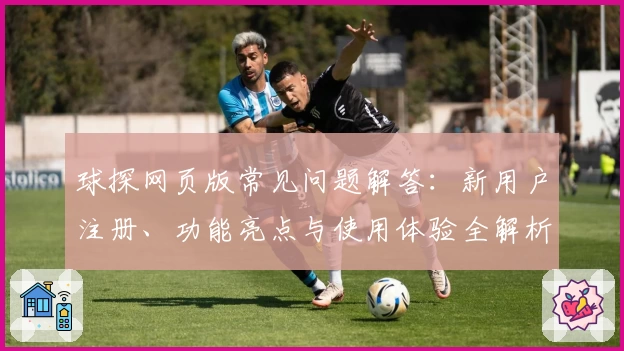 球探网页版常见问题解答：新用户注册、功能亮点与使用体验全解析