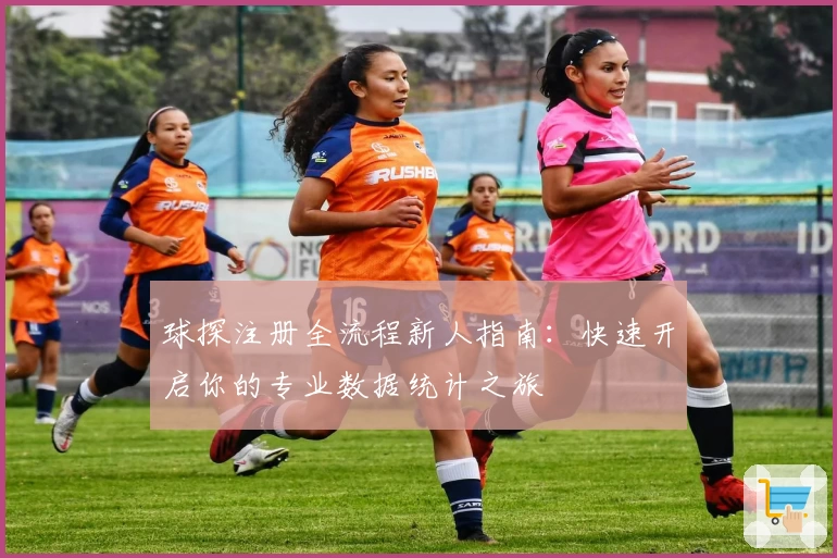 球探注册全流程新人指南：快速开启你的专业数据统计之旅