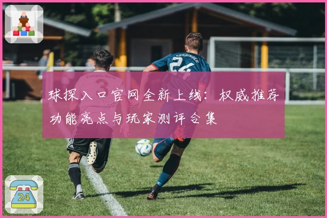 球探入口官网全新上线：权威推荐功能亮点与玩家测评合集