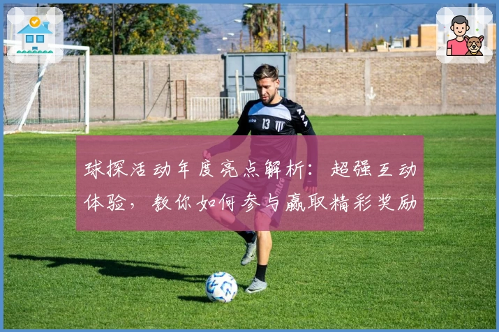 球探活动年度亮点解析：超强互动体验，教你如何参与赢取精彩奖励