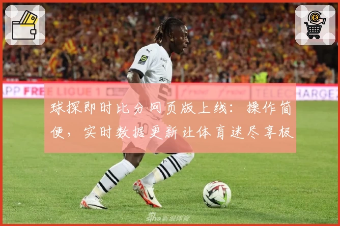 球探即时比分网页版上线：操作简便，实时数据更新让体育迷尽享极速体验