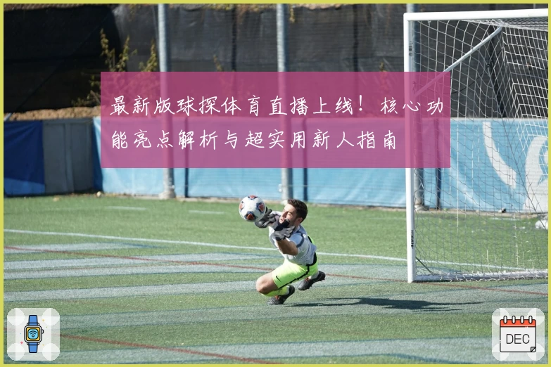 最新版球探体育直播上线！核心功能亮点解析与超实用新人指南