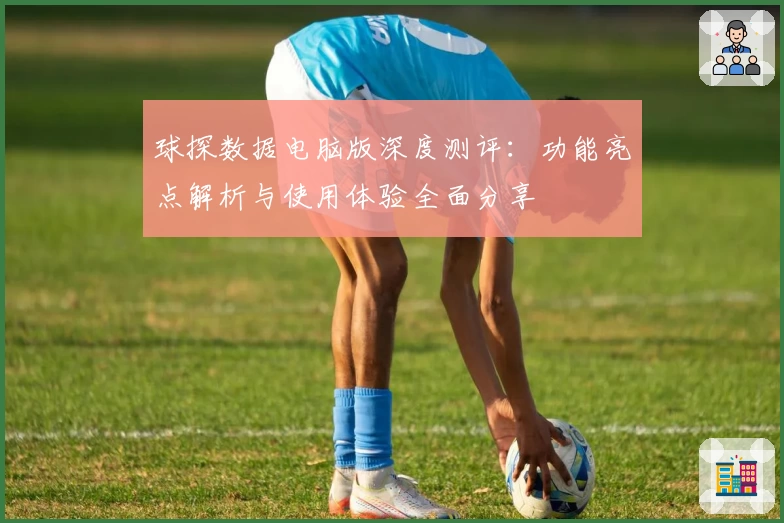 球探数据电脑版深度测评：功能亮点解析与使用体验全面分享