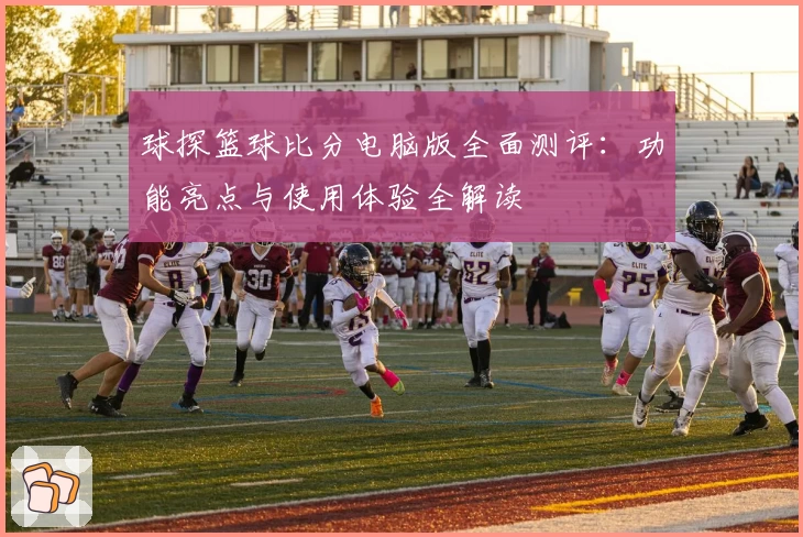 球探篮球比分电脑版全面测评：功能亮点与使用体验全解读