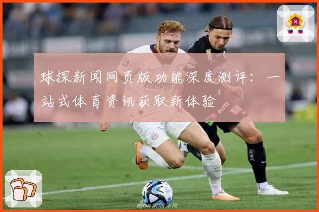 球探新闻网页版功能深度测评：一站式体育资讯获取新体验