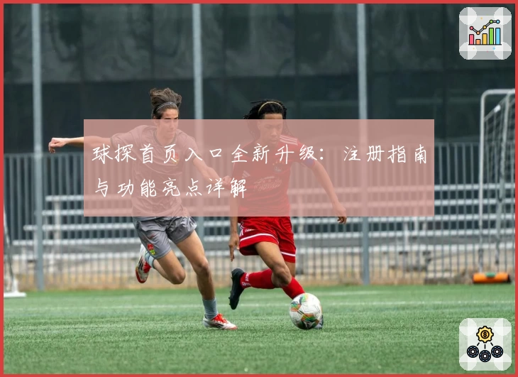 球探首页入口全新升级:注册指南与功能亮点详解