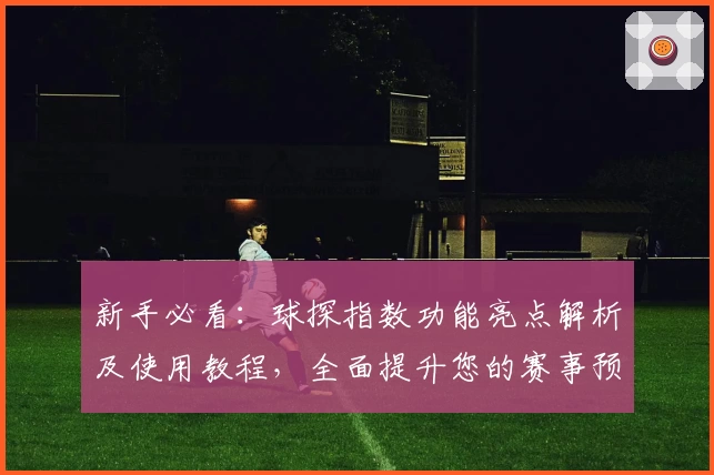 新手必看：球探指数功能亮点解析及使用教程，全面提升您的赛事预测体验